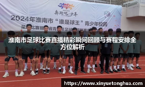 淮南市足球比赛直播精彩瞬间回顾与赛程安排全方位解析