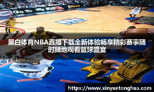 黑白体育NBA直播下载全新体验畅享精彩赛事随时随地观看篮球盛宴