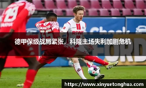 德甲保级战局紧张，科隆主场失利加剧危机