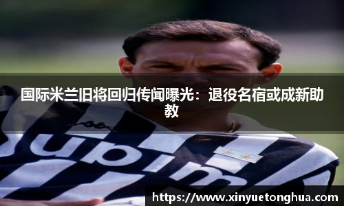 国际米兰旧将回归传闻曝光：退役名宿或成新助教