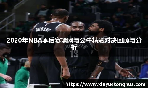 2020年NBA季后赛篮网与公牛精彩对决回顾与分析
